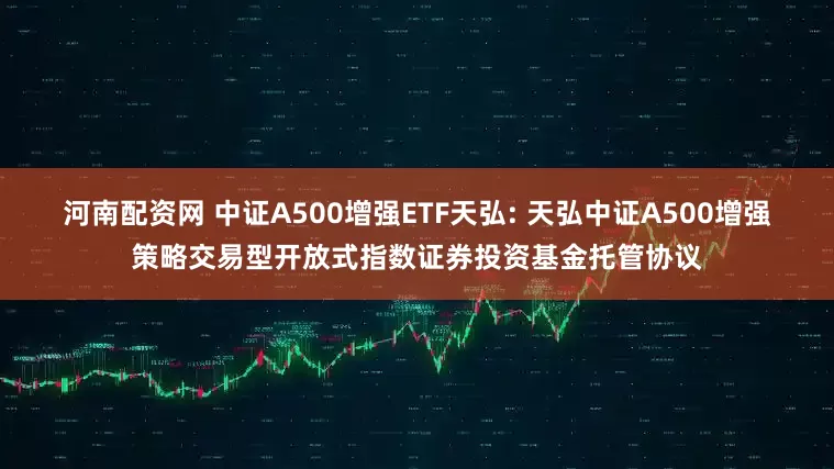 河南配资网 中证A500增强ETF天弘: 天弘中证A500增强策略交易型开放式指数证券投资基金托管协议