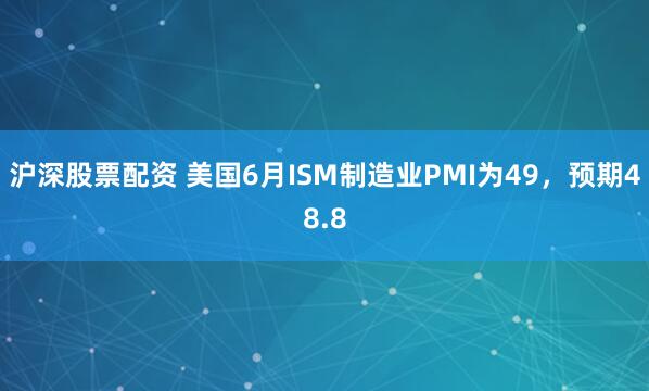沪深股票配资 美国6月ISM制造业PMI为49，预期48.8