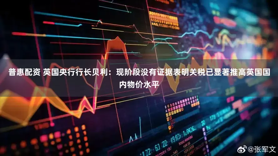 普惠配资 英国央行行长贝利：现阶段没有证据表明关税已显著推高英国国内物价水平