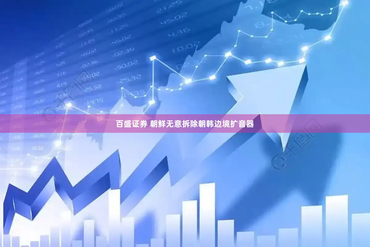 百盛证券 朝鲜无意拆除朝韩边境扩音器