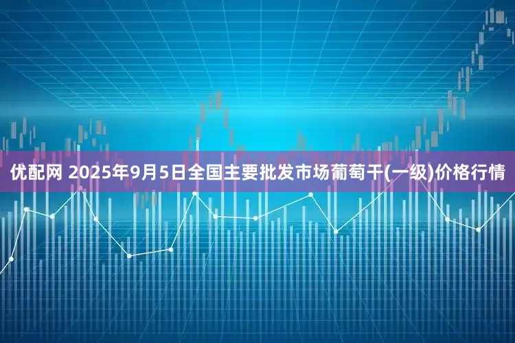 优配网 2025年9月5日全国主要批发市场葡萄干(一级)价格行情