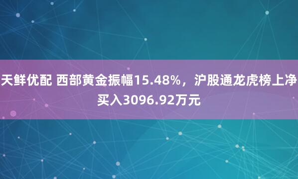 天鲜优配 西部黄金振幅15.48%，沪股通龙虎榜上净买入3096.92万元