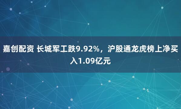 嘉创配资 长城军工跌9.92%，沪股通龙虎榜上净买入1.09亿元