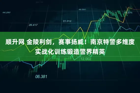 顺升网 金陵利剑，赛事扬威！南京特警多维度实战化训练锻造警界精英
