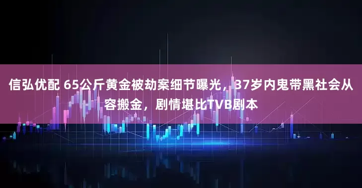 信弘优配 65公斤黄金被劫案细节曝光，37岁内鬼带黑社会从容搬金，剧情堪比TVB剧本