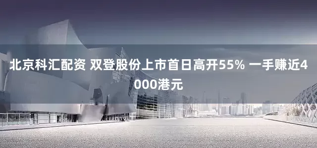 北京科汇配资 双登股份上市首日高开55% 一手赚近4000港元