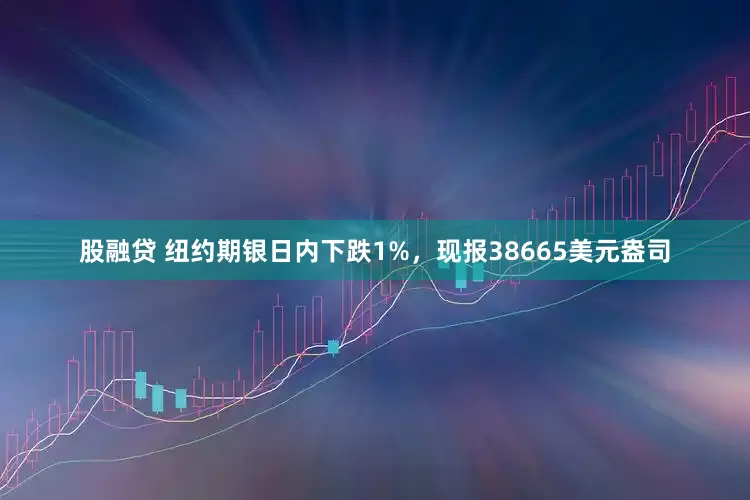 股融贷 纽约期银日内下跌1%，现报38665美元盎司